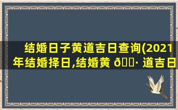 结婚日子黄道吉日查询(2021年结婚择日,结婚黄 🌷 道吉日好日子 🦁 查询-黄历查询)